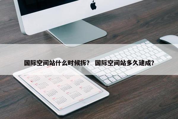 国际空间站什么时候拆？ 国际空间站多久建成？