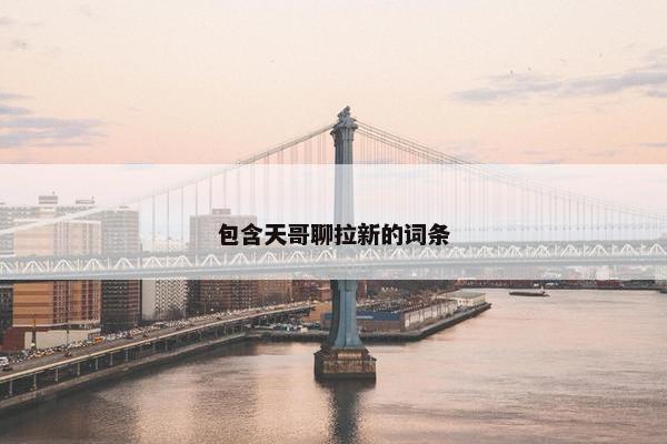 包含天哥聊拉新的词条