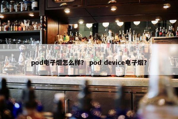 pod电子烟怎么样？ pod device电子烟？