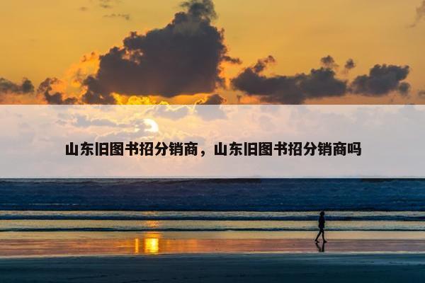 山东旧图书招分销商，山东旧图书招分销商吗