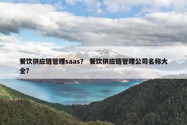 餐饮供应链管理saas？ 餐饮供应链管理公司名称大全？