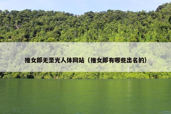 推女郎无圣光人体网站（推女郎有哪些出名的）