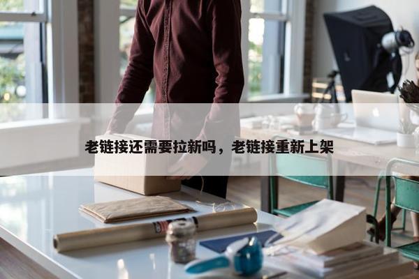 老链接还需要拉新吗，老链接重新上架
