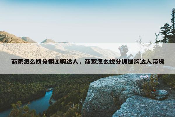 商家怎么找分佣团购达人，商家怎么找分佣团购达人带货