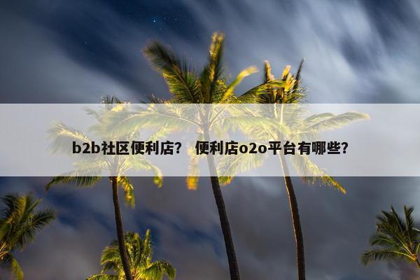 b2b社区便利店？ 便利店o2o平台有哪些？