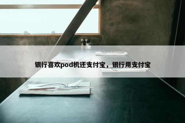 银行喜欢pod机还支付宝，银行用支付宝