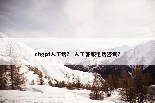 chgpt人工话？ 人工客服电话咨询？