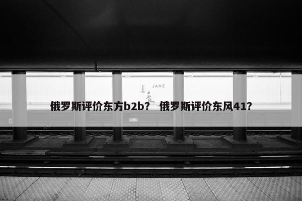 俄罗斯评价东方b2b？ 俄罗斯评价东风41？