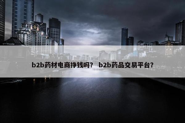 b2b药材电商挣钱吗？ b2b药品交易平台？