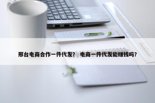 邢台电商合作一件代发？ 电商一件代发能赚钱吗？