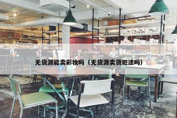无货源能卖彩妆吗（无货源卖货犯法吗）