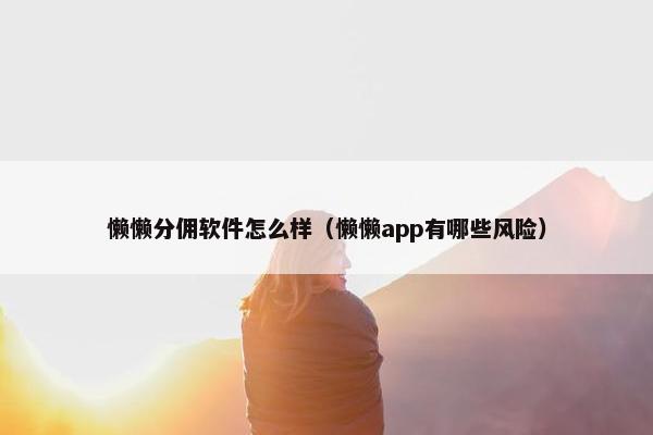 懒懒分佣软件怎么样（懒懒app有哪些风险）