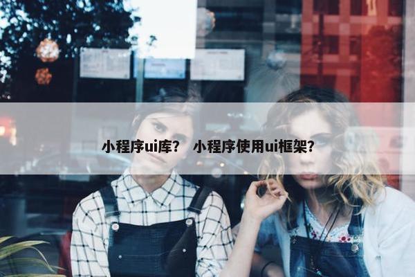 小程序ui库？ 小程序使用ui框架？