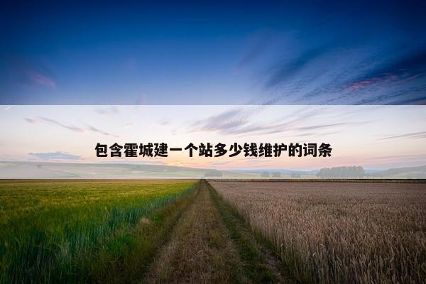 包含霍城建一个站多少钱维护的词条