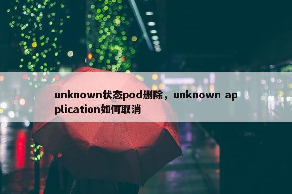 unknown状态pod删除，unknown application如何取消