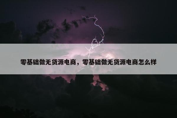 零基础做无货源电商，零基础做无货源电商怎么样