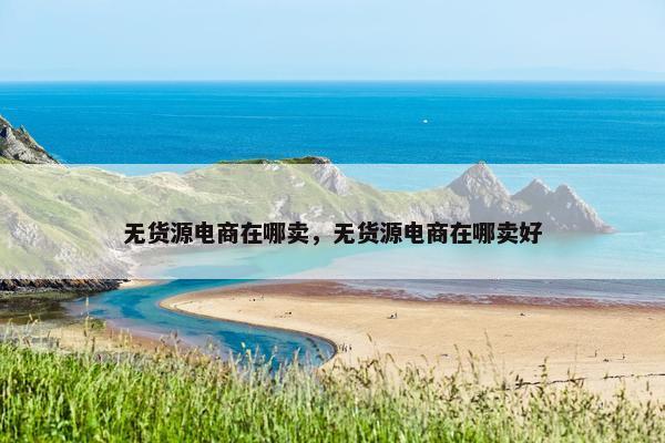 无货源电商在哪卖，无货源电商在哪卖好
