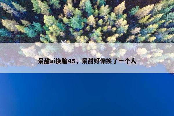 景甜ai换脸45，景甜好像换了一个人
