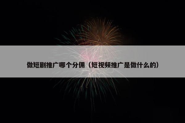 做短剧推广哪个分佣（短视频推广是做什么的）