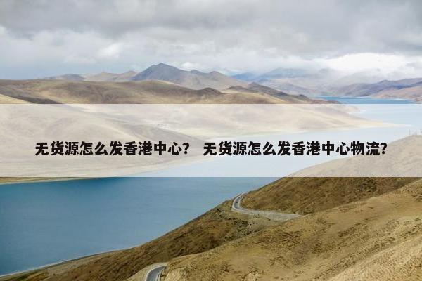 无货源怎么发香港中心？ 无货源怎么发香港中心物流？