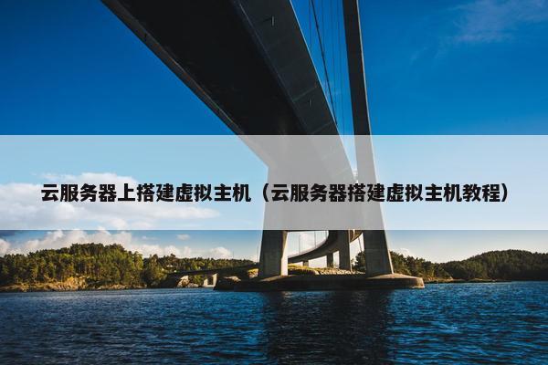 云服务器上搭建虚拟主机（云服务器搭建虚拟主机教程）