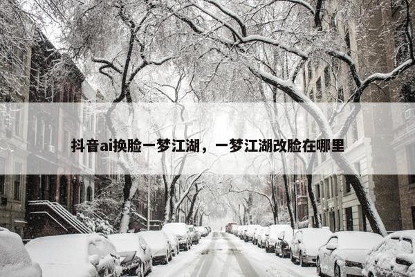 抖音ai换脸一梦江湖，一梦江湖改脸在哪里