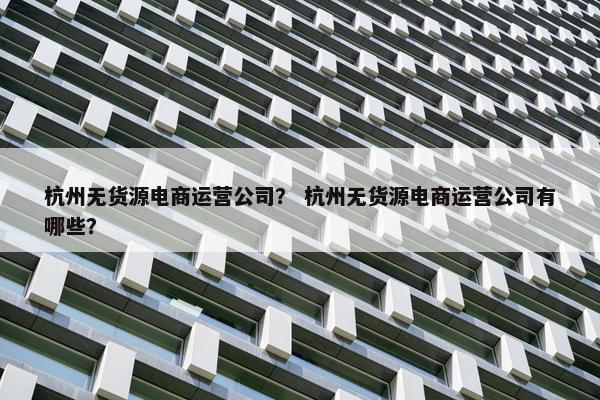 杭州无货源电商运营公司？ 杭州无货源电商运营公司有哪些？