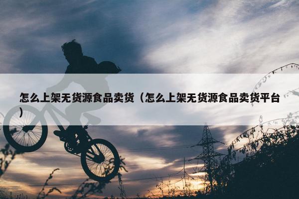怎么上架无货源食品卖货（怎么上架无货源食品卖货平台）