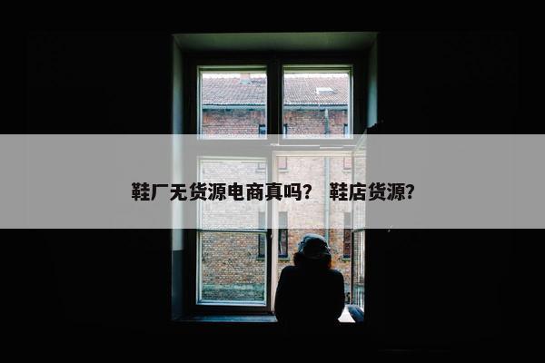 鞋厂无货源电商真吗？ 鞋店货源？