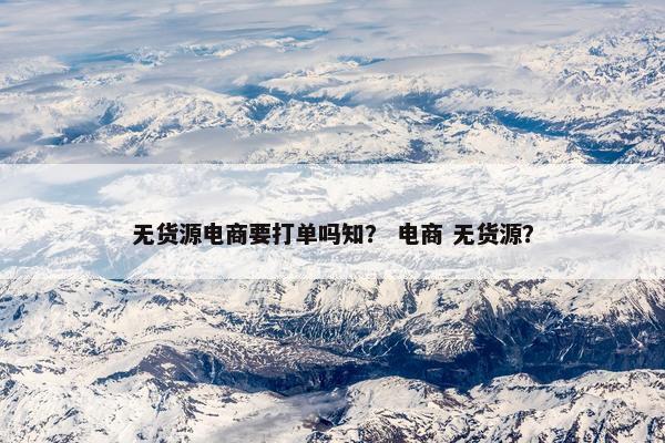 无货源电商要打单吗知？ 电商 无货源？