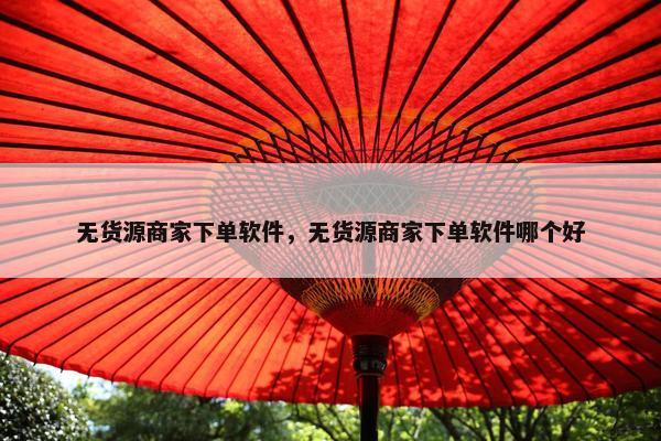 无货源商家下单软件，无货源商家下单软件哪个好