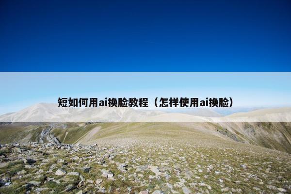 短如何用ai换脸教程（怎样使用ai换脸）
