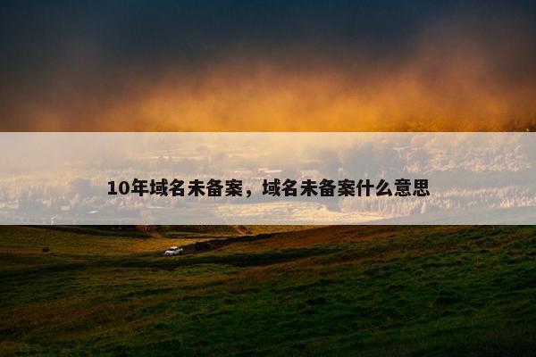 10年域名未备案，域名未备案什么意思