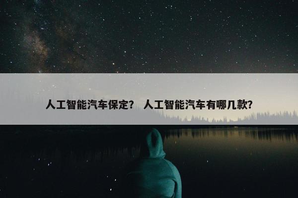 人工智能汽车保定？ 人工智能汽车有哪几款？