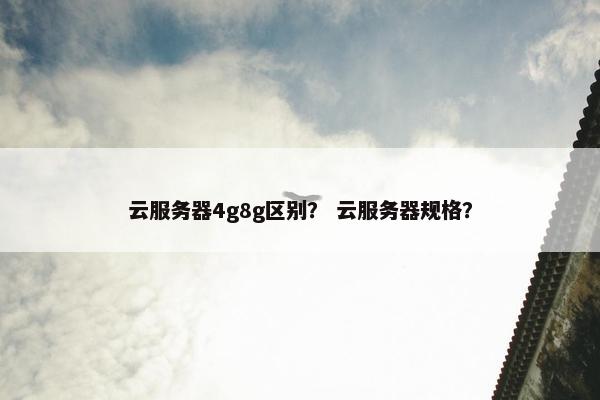 云服务器4g8g区别？ 云服务器规格？