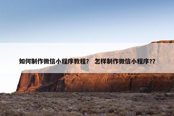 如何制作微信小程序教程？ 怎样制作微信小程序?？