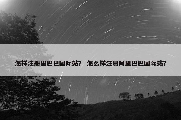 怎样注册里巴巴国际站？ 怎么样注册阿里巴巴国际站？