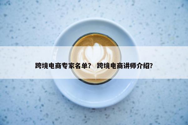 跨境电商专家名单？ 跨境电商讲师介绍？