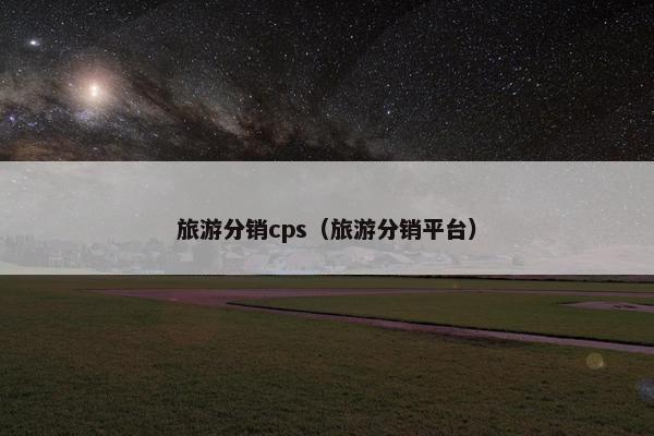 旅游分销cps（旅游分销平台）