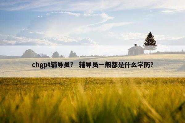 chgpt辅导员？ 辅导员一般都是什么学历？