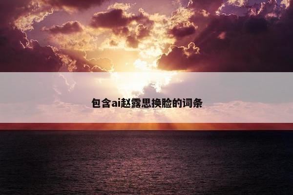 包含ai赵露思换脸的词条