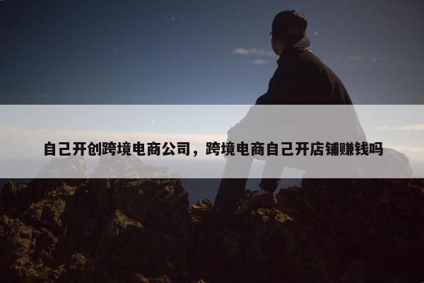 自己开创跨境电商公司，跨境电商自己开店铺赚钱吗