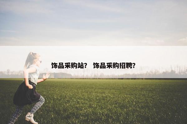 饰品采购站？ 饰品采购招聘？