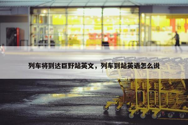 列车将到达巨野站英文，列车到站英语怎么说