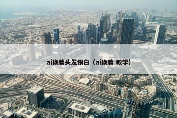 ai换脸头发银白（ai换脸 教学）