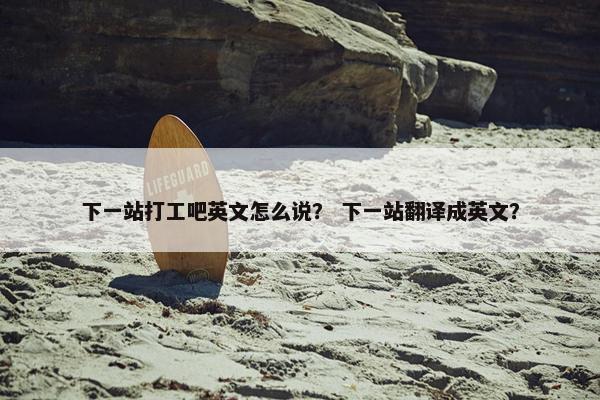 下一站打工吧英文怎么说？ 下一站翻译成英文？