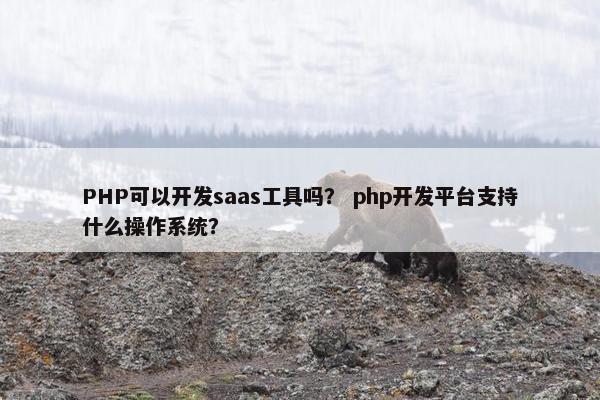 PHP可以开发saas工具吗？ php开发平台支持什么操作系统？