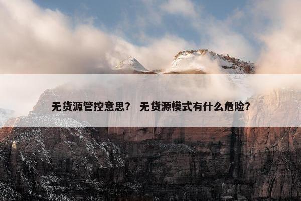无货源管控意思？ 无货源模式有什么危险？
