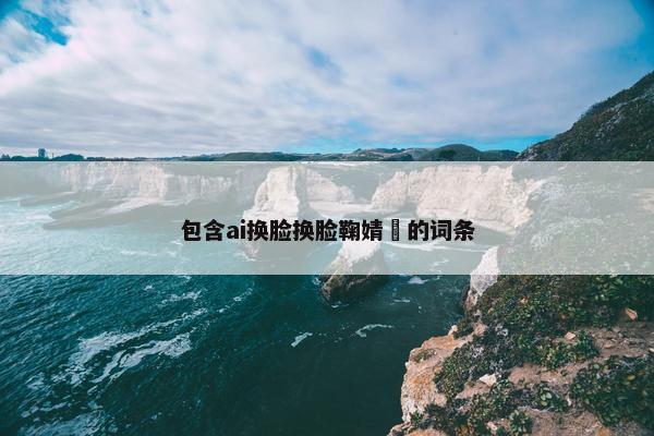 包含ai换脸换脸鞠婧祎的词条