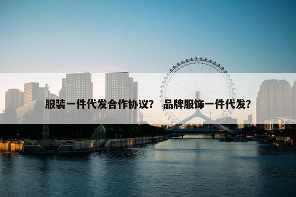 服装一件代发合作协议？ 品牌服饰一件代发？
